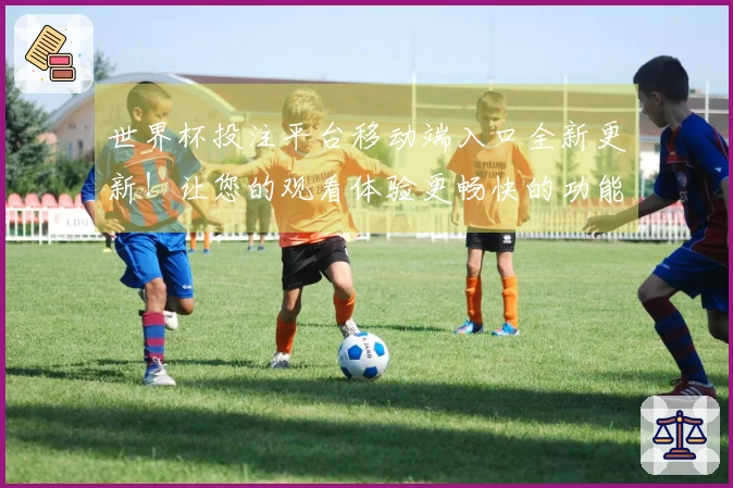 世界杯投注平台移动端入口全新更新！让您的观看体验更畅快的功能介绍与使用指南