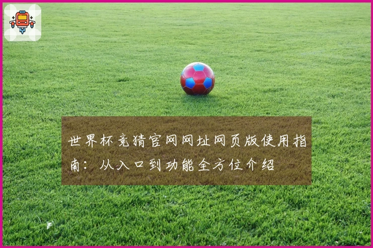 世界杯竞猜官网网址网页版使用指南：从入口到功能全方位介绍