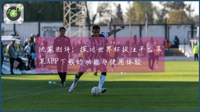 玩家测评：探讨世界杯投注平台苹果APP下载的功能与使用体验