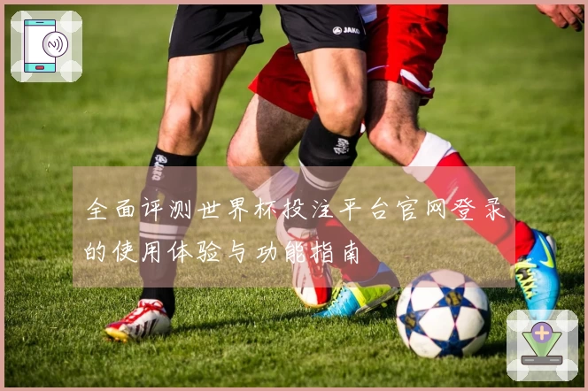 全面评测世界杯投注平台官网登录的使用体验与功能指南