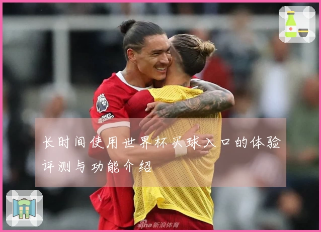 长时间使用世界杯买球入口的体验评测与功能介绍