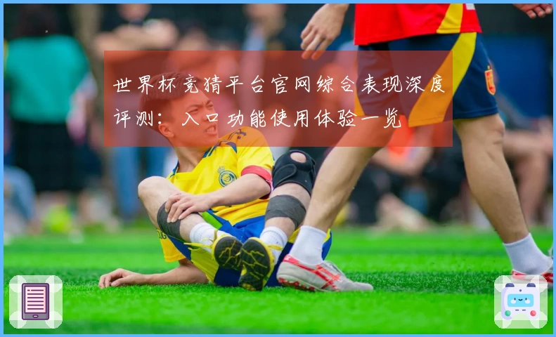 世界杯竞猜平台官网综合表现深度评测：入口功能使用体验一览