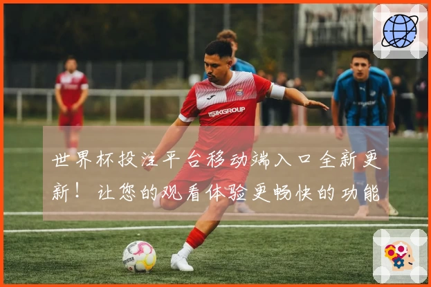 世界杯投注平台移动端入口全新更新！让您的观看体验更畅快的功能介绍与使用指南