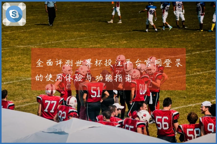 全面评测世界杯投注平台官网登录的使用体验与功能指南