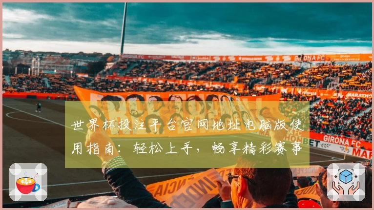 世界杯投注平台官网地址电脑版使用指南：轻松上手，畅享精彩赛事体验