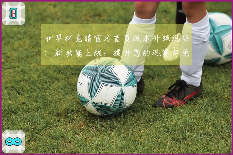 世界杯竞猜官方首页版本升级说明：新功能上线，提升您的观赛与竞猜体验